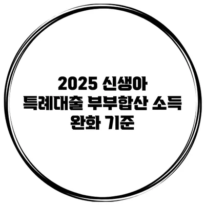 2025 신생아 특례대출 부부합산 소득 완화 기준