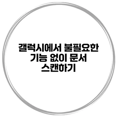 갤럭시에서 불필요한 기능 없이 문서 스캔하기