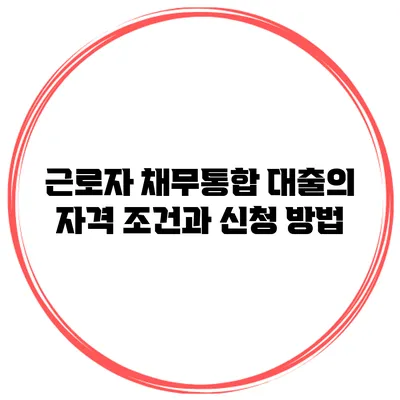 근로자 채무통합 대출의 자격 조건과 신청 방법
