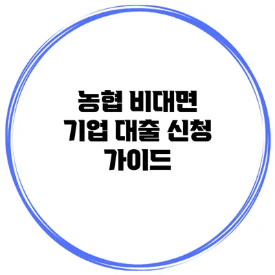 농협 비대면 기업 대출 신청 가이드