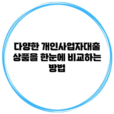 다양한 개인사업자대출 상품을 한눈에 비교하는 방법
