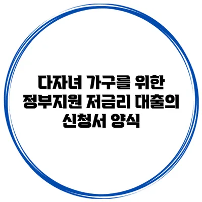 다자녀 가구를 위한 정부지원 저금리 대출의 신청서 양식