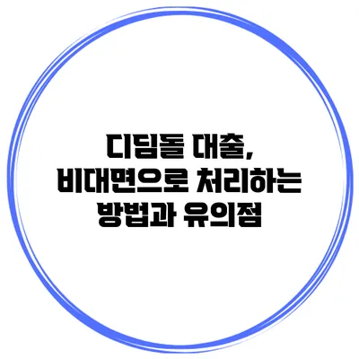 디딤돌 대출, 비대면으로 처리하는 방법과 유의점
