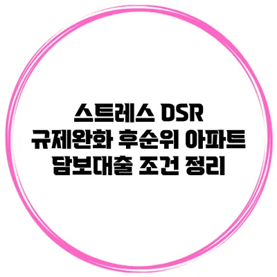 스트레스 DSR 규제완화 후순위 아파트 담보대출 조건 정리