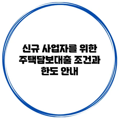 신규 사업자를 위한 주택담보대출 조건과 한도 안내