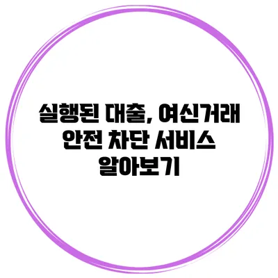 실행된 대출, 여신거래 안전 차단 서비스 알아보기