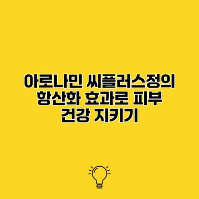 아로나민 씨플러스정의 항산화 효과로 피부 건강 지키기
