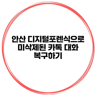 안산 디지털포렌식으로 미삭제된 카톡 대화 복구하기