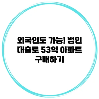 외국인도 가능! 법인 대출로 53억 아파트 구매하기