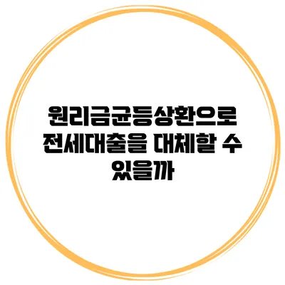 원리금균등상환으로 전세대출을 대체할 수 있을까?