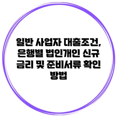 일반 사업자 대출조건, 은행별 법인개인 신규 금리 및 준비서류 확인 방법