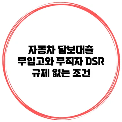 자동차 담보대출 무입고와 무직자 DSR 규제 없는 조건