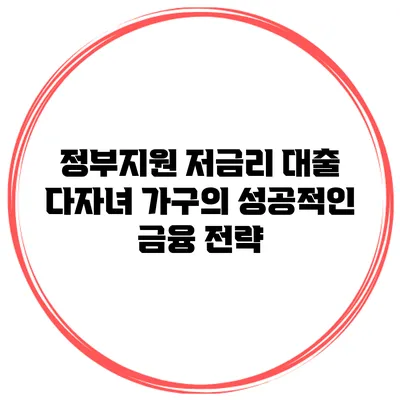 정부지원 저금리 대출 다자녀 가구의 성공적인 금융 전략