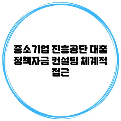 중소기업 진흥공단 대출 정책자금 컨설팅 체계적 접근