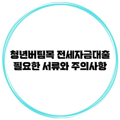 청년버팀목 전세자금대출 필요한 서류와 주의사항