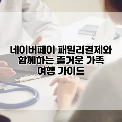 네이버페이 패밀리결제와 함께하는 즐거운 가족 여행 가이드