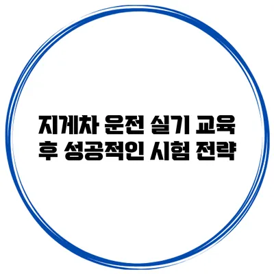 지게차 운전 실기 교육 후 성공적인 시험 전략